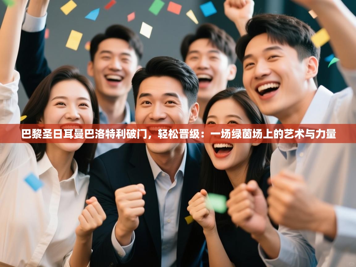 巴黎圣日耳曼巴洛特利破门，轻松晋级：一场绿茵场上的艺术与力量  第2张